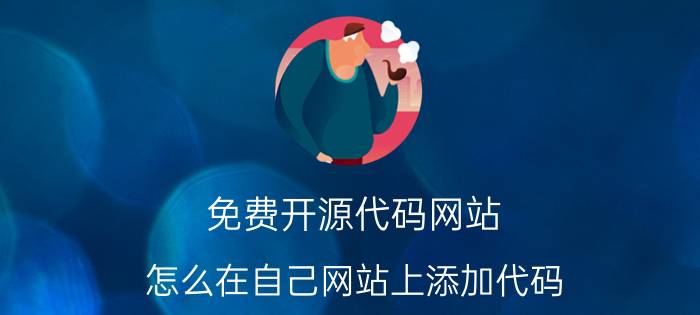 免费开源代码网站 怎么在自己网站上添加代码？